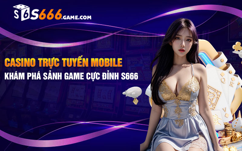 Casino Trực Tuyến Mobile - Khám Phá Sảnh Game Cực Đỉnh S666
