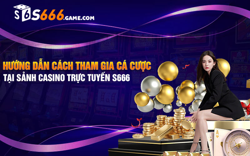 Hướng dẫn cách tham gia cá cược tại sảnh casino trực tuyến s666