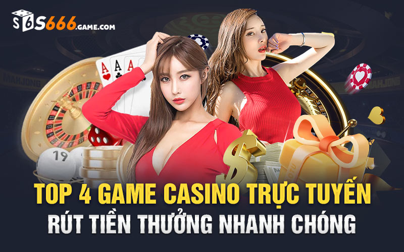 Top 4 Game Casino Trực Tuyến Rút Tiền Thưởng Nhanh Chóng